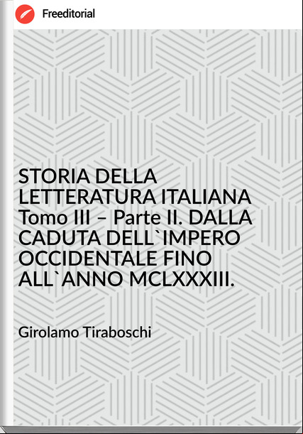 Girolamo Tiraboschi - STORIA DELLA LETTERATURA ITALIANA Tomo III – Parte II. DALLA CADUTA DELL'IMPERO OCCIDENTALE FINO ALL'ANNO MCLXXXIII.