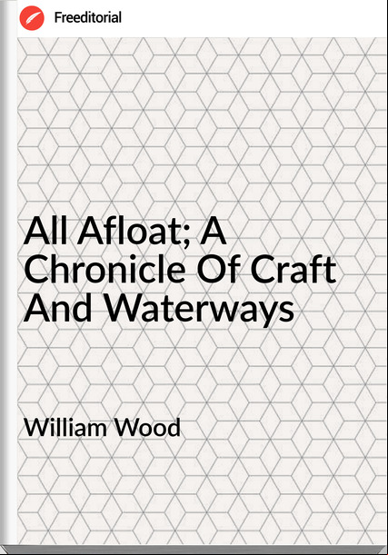 William Wood  - All Afloat; A Chronicle Of Craft And Waterways