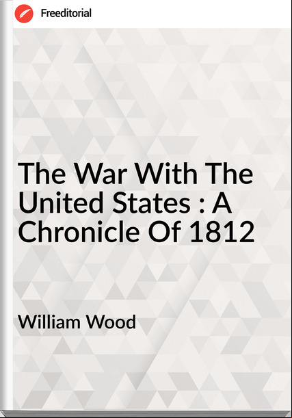 William Wood  - The War With The United States : A Chronicle Of 1812