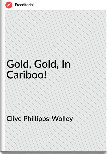Clive Phillipps-Wolley - Gold, Gold, In Cariboo!