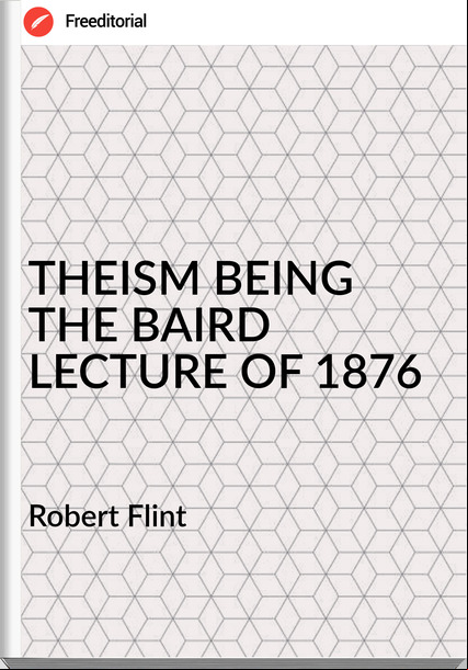 Robert Flint - THEISM BEING THE BAIRD LECTURE OF 1876