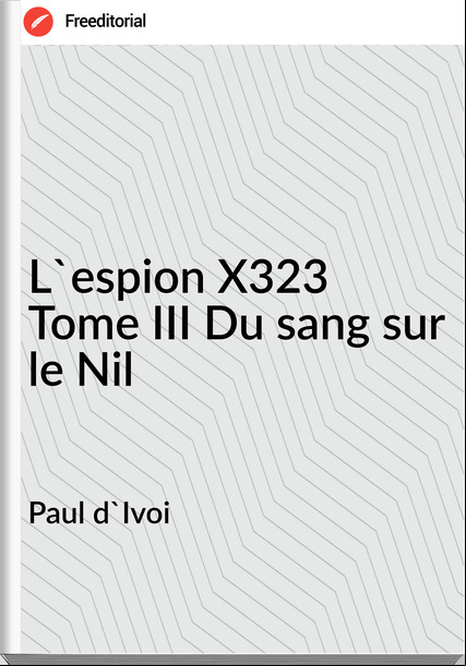 Paul d'Ivoi - L'espion X323 Tome III Du sang sur le Nil
