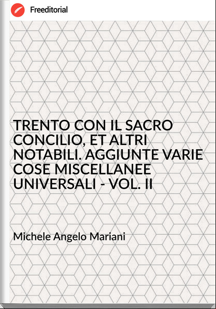 Michele Angelo Mariani - TRENTO CON IL SACRO CONCILIO, ET ALTRI NOTABILI. AGGIUNTE VARIE COSE MISCELLANEE UNIVERSALI - VOL. II