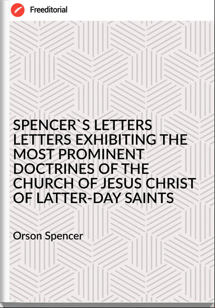 Orson Spencer - SPENCER'S LETTERS LETTERS EXHIBITING THE MOST PROMINENT DOCTRINES OF THE CHURCH OF JESUS CHRIST OF LATTER-DAY SAINTS