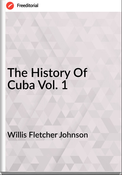Willis Fletcher Johnson  - The History Of Cuba Vol. 1