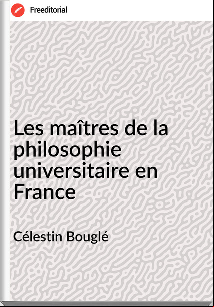 Célestin Bouglé - Les maîtres de la philosophie universitaire en 