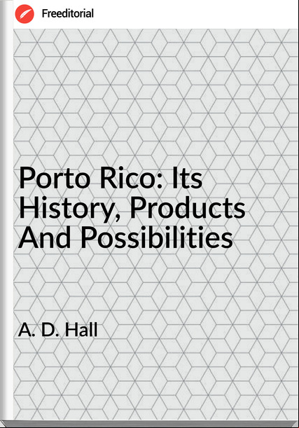 A. D. Hall - Porto Rico: Its History, Products And Possibilities