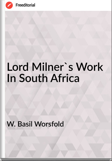 W. Basil Worsfold - Lord Milner's Work In South Africa