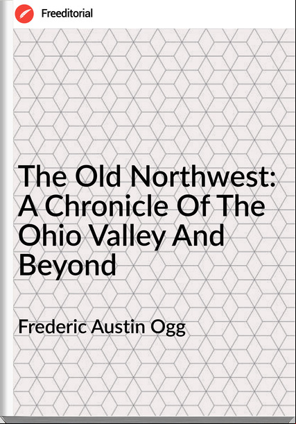 Frederic Austin Ogg - The Old Northwest: A Chronicle Of The Ohio Valley And Beyond