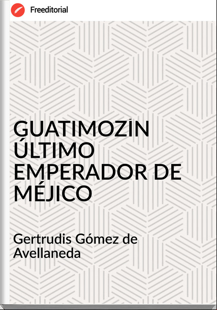 Gertrudis Gómez de Avellaneda GUATIMOZÍN ÚLTIMO EMPERADOR DE MÉJICO
