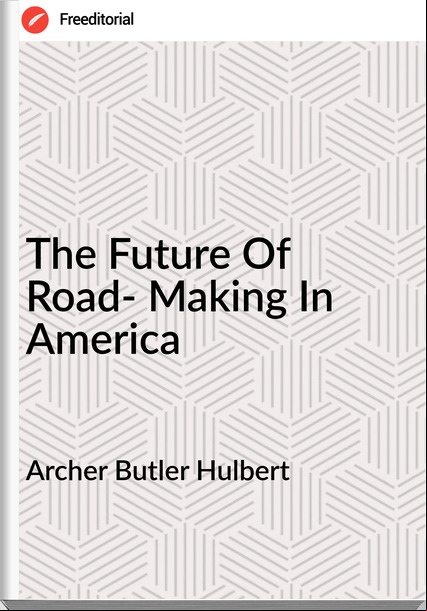 Archer Butler Hulbert The Future Of Road- Making In America