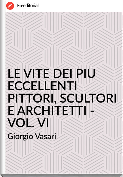 Giorgio Vasari LE VITE DEI PIÙ ECCELLENTI PITTORI, SCULTORI E ARCHITETTI - VOL. VI
