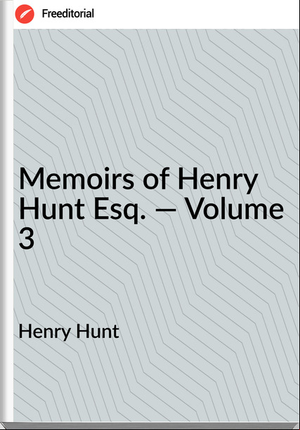 Henry Hunt - Memoirs of Henry Hunt Esq. — Volume 3