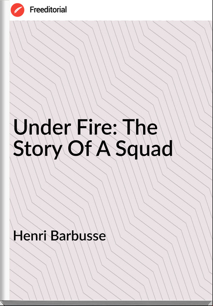 Henri Barbusse Under Fire: The Story Of A Squad