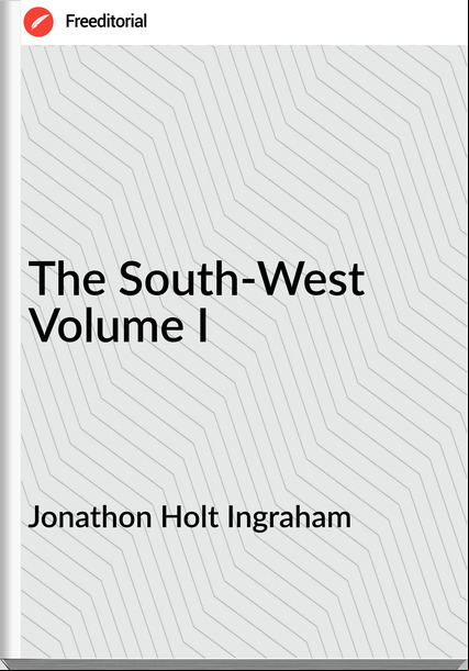 Jonathon Holt Ingraham - The South-West Volume I