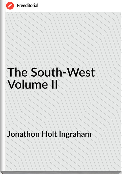 Jonathon Holt Ingraham - The South-West Volume II