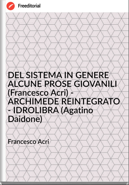 sco Acri - DEL SISTEMA IN GENERE ALCUNE PROSE GIOVANILI (sco Acri) - ARCHIMEDE REINTEGRATO - IDROLIBRA (Agatino Daidone)