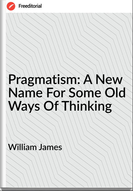 William James  - Pragmatism: A New Name For Some Old Ways Of Thinking