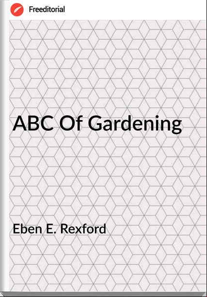 Eben E. Rexford - ABC Of Gardening