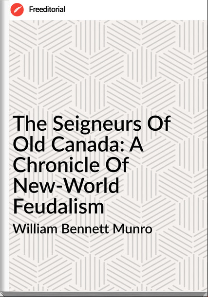 William Bennett Munro  - The Seigneurs Of Old Canada: A Chronicle Of New-World Feudalism