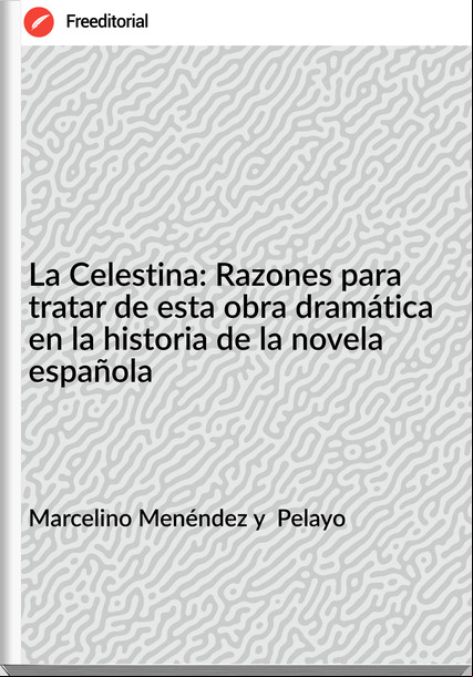  Marcelino Menéndez y  Pelayo - La Celestina: Razones para tratar de esta obra dramática en la historia de la novela española
