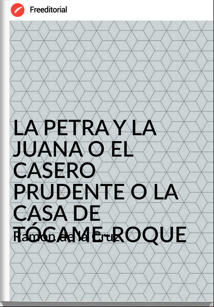   Ramón de la Cruz   - LA PETRA Y LA JUANA O EL CASERO PRUDENTE O LA CASA DE TÓCAME-ROQUE