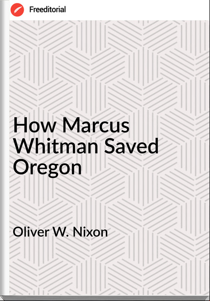 Oliver W. Nixon - How Marcus Whitman Saved Oregon