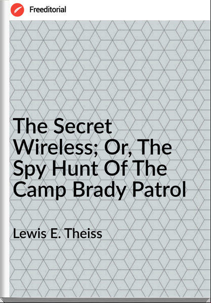 Lewis E. Theiss - The Secret Wireless; Or, The Spy Hunt Of The Camp Brady Patrol