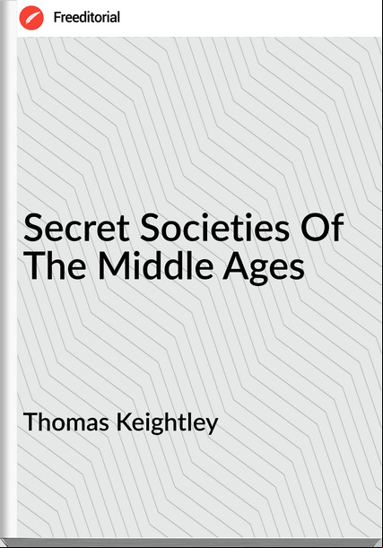 Thomas Keightley - Secret Societies Of The Middle Ages