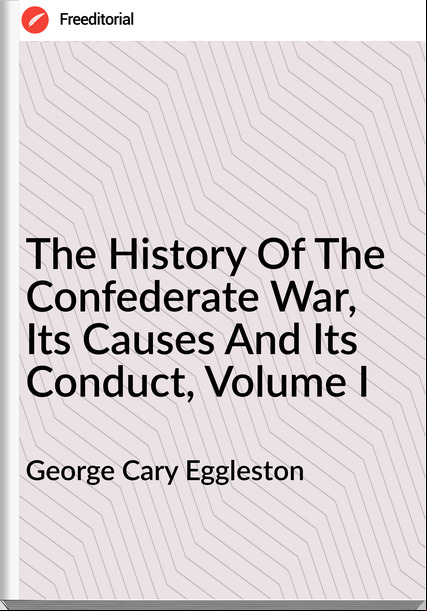 George Cary Eggleston  - The History Of The Confederate War, Its Causes And Its Conduct, Volume I