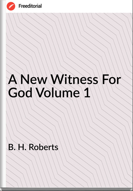 B. H. Roberts - A New Witness For God Volume 1