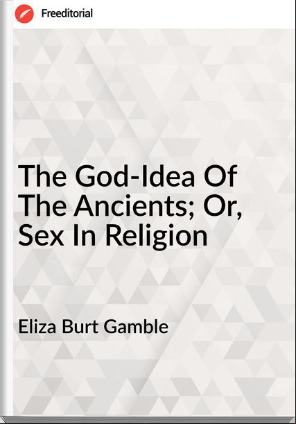 Eliza Burt Gamble - The God-Idea Of The Ancients; Or, Sex In Religion