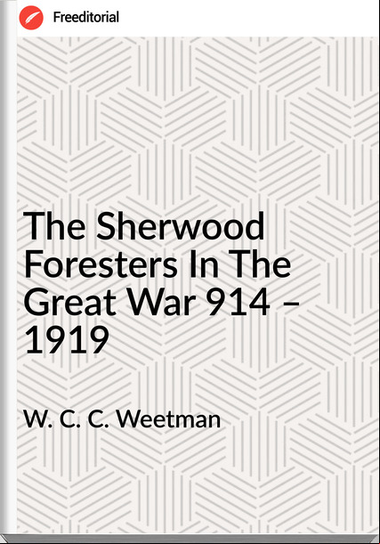 W. C. C. Weetman - The Sherwood Foresters In The Great War 914 – 1919