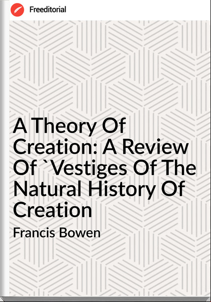Francis Bowen - A Theory Of Creation: A Review Of 'Vestiges Of The Natural History Of Creation