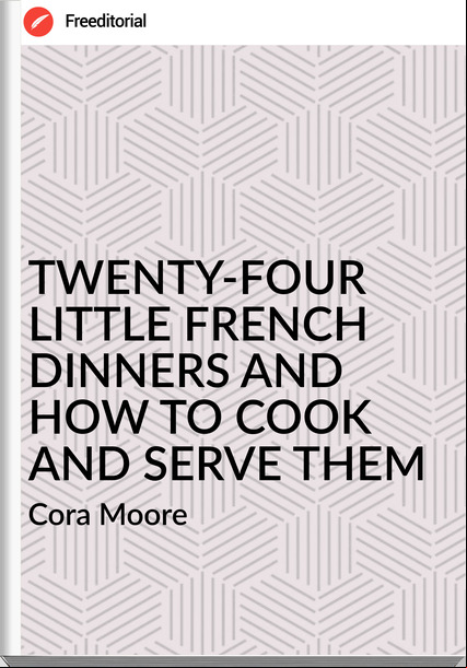 Cora Moore - TWENTY-FOUR LITTLE FRENCH DINNERS AND HOW TO COOK AND SERVE THEM