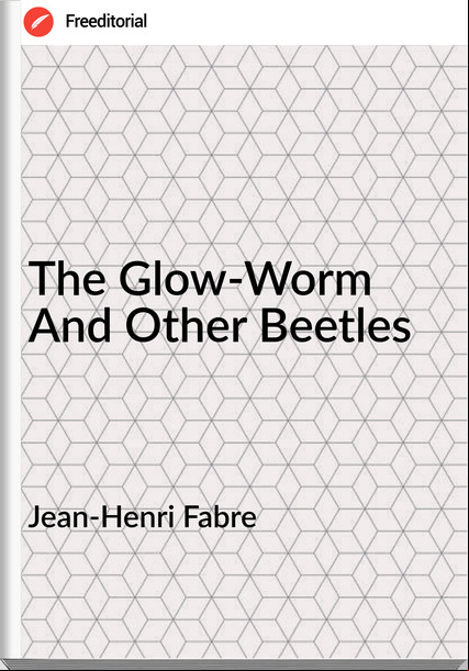 Jean-Henri Fabre  - The Glow-Worm And Other Beetles