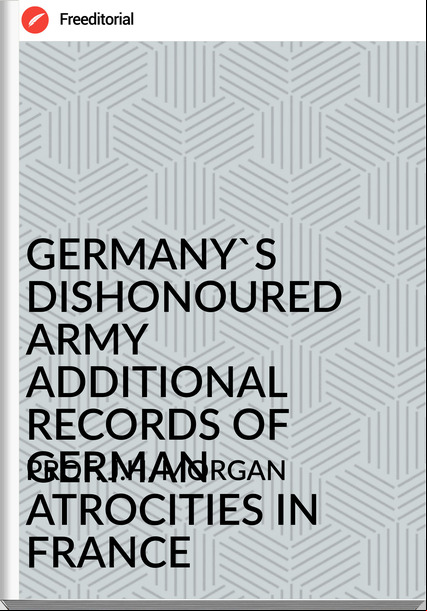 PROF. J.H. MORGAN - 'S DISHONOURED ARMY ADDITIONAL RECORDS OF GERMAN ATROCITIES IN 