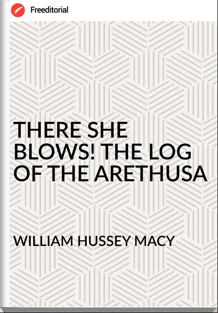 WILLIAM HUSSEY MACY - THERE SHE BLOWS! THE LOG OF THE ARETHUSA