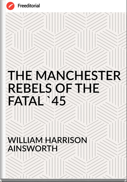 WILLIAM HARRISON AINSWORTH - THE MANCHESTER REBELS OF THE FATAL '45