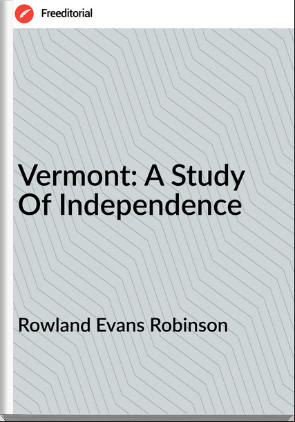 Rowland Evans Robinson  - Vermont: A Study Of Independence