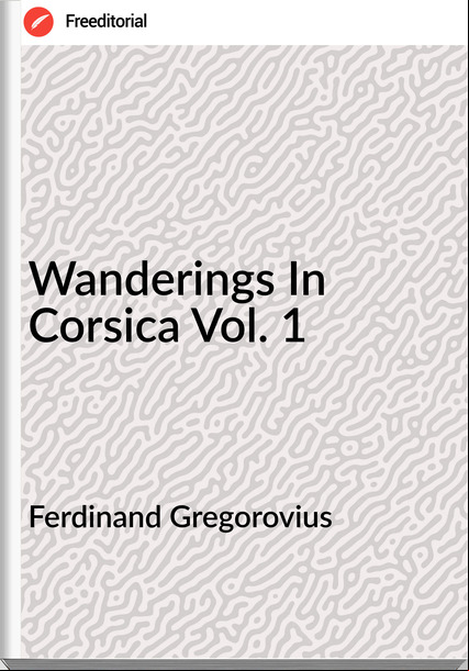 Ferdinand Gregorovius Wanderings In Corsica Vol. 1