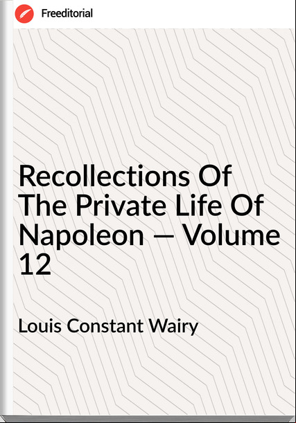 Louis Constant Wairy  - Recollections Of The Private Life Of Napoleon — Volume 12