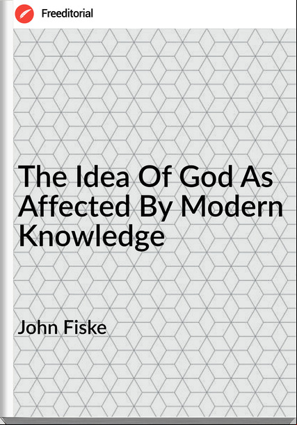 John Fiske  - The Idea Of God As Affected By Modern Knowledge