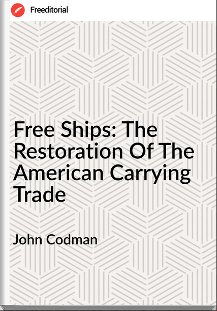 John Codman - Free Ships: The Restoration Of The American Carrying Trade