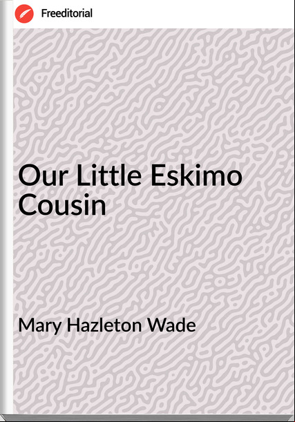 Mary Hazleton Wade - Our Little Eskimo Cousin
