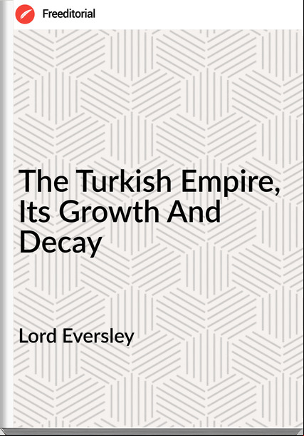 Lord Eversley - The Turkish Empire, Its Growth And Decay