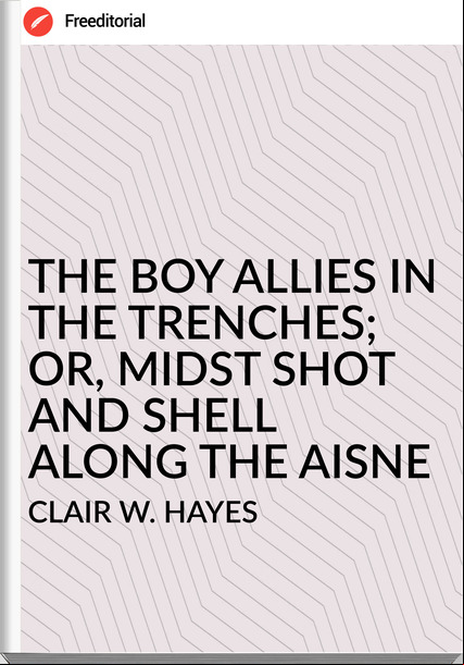 CLAIR W. HAYES THE BOY ALLIES IN THE TRENCHES; OR, MIDST SHOT AND SHELL ALONG THE AISNE