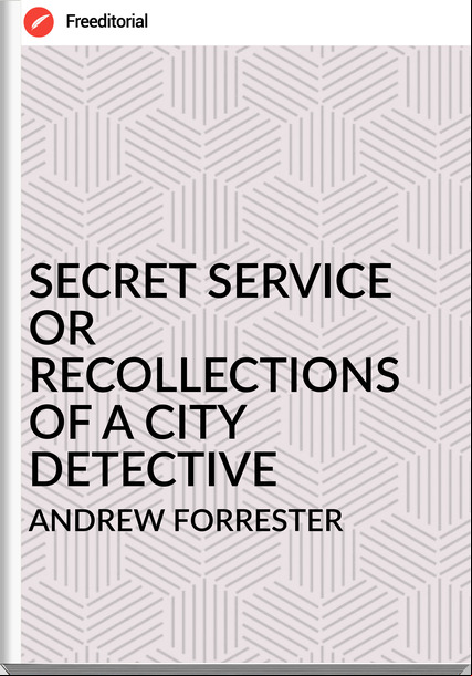 ANDREW FORRESTER - SECRET SERVICE OR RECOLLECTIONS OF A CITY DETECTIVE