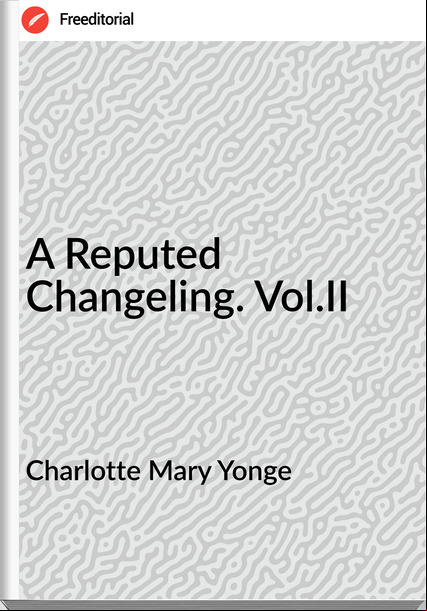 Charlotte Mary Yonge - A Reputed Changeling. Vol.II