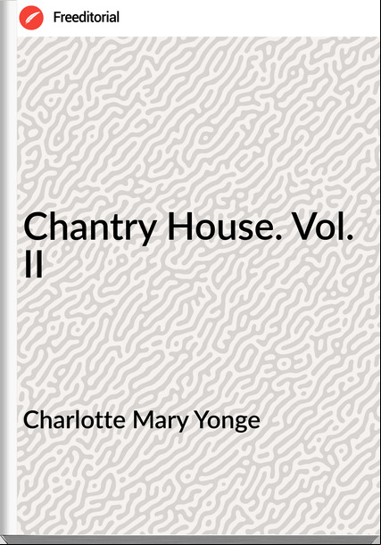 Charlotte Mary Yonge - Chantry House. Vol. II